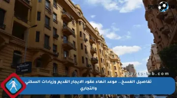 تفاصيل الفسخ.. موعد إنهاء عقود الإيجار القديم وزيادات السكني والتجاري